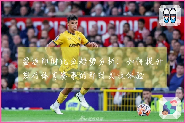 雷速即时比分趋势分析：如何提升您对体育赛事的即时关注体验
