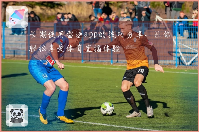 长期使用雷速app的技巧分享，让你轻松享受体育直播体验