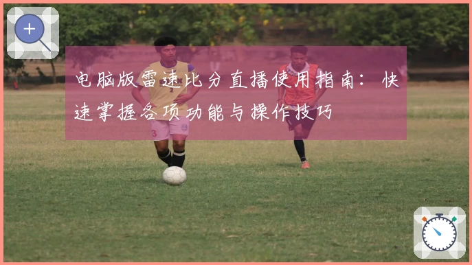 电脑版雷速比分直播使用指南：快速掌握各项功能与操作技巧