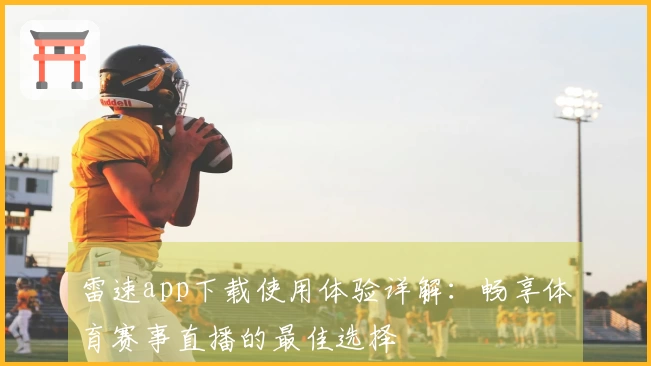 雷速app下载使用体验详解：畅享体育赛事直播的最佳选择