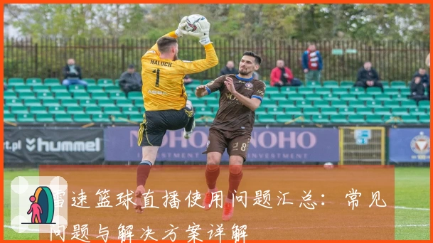 雷速篮球直播使用问题汇总：常见问题与解决方案详解