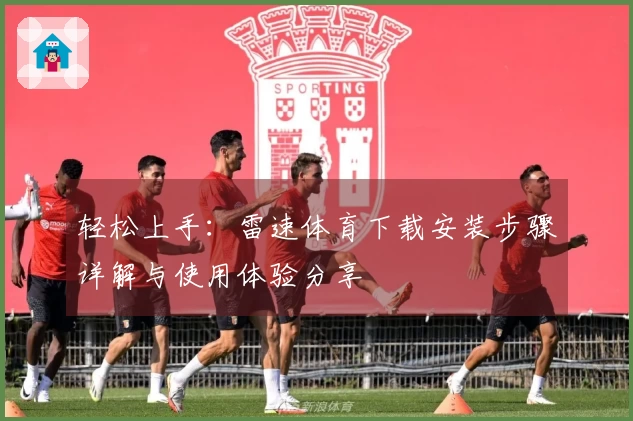 轻松上手：雷速体育下载安装步骤详解与使用体验分享