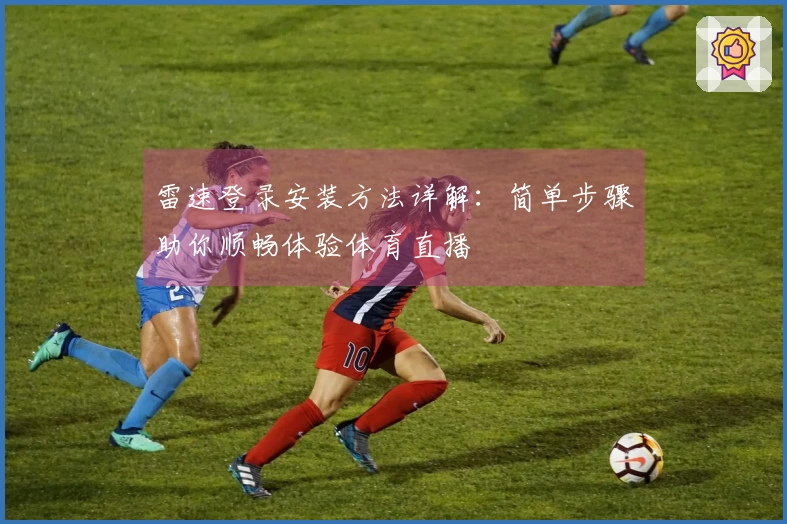雷速登录安装方法详解：简单步骤助你顺畅体验体育直播