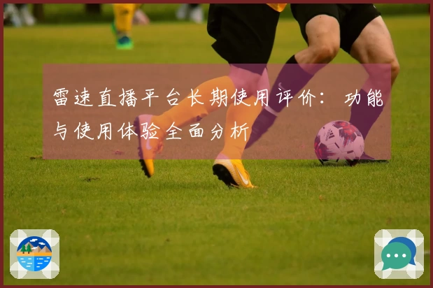 雷速直播平台长期使用评价：功能与使用体验全面分析