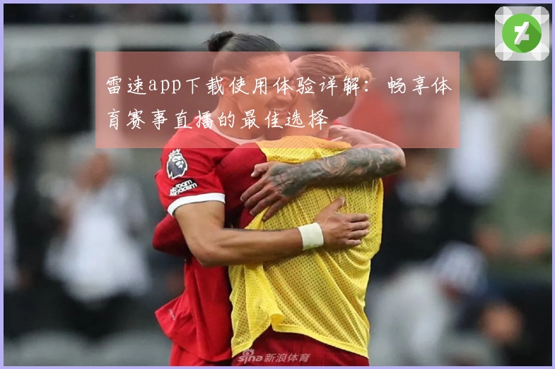 雷速app下载使用体验详解：畅享体育赛事直播的最佳选择