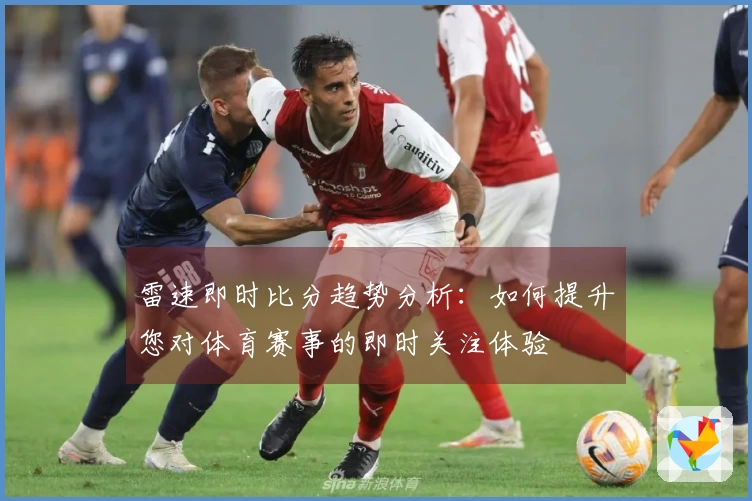 雷速即时比分趋势分析：如何提升您对体育赛事的即时关注体验