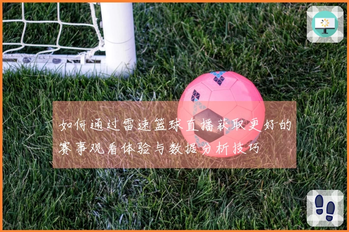 如何通过雷速篮球直播获取更好的赛事观看体验与数据分析技巧