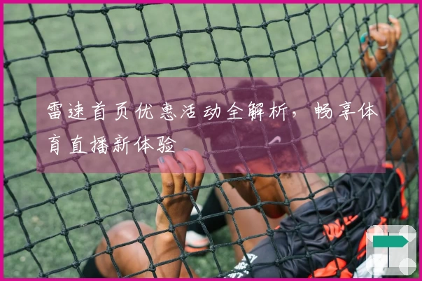 雷速首页优惠活动全解析，畅享体育直播新体验