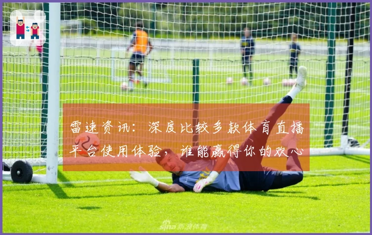 雷速资讯：深度比较多款体育直播平台使用体验，谁能赢得你的欢心？